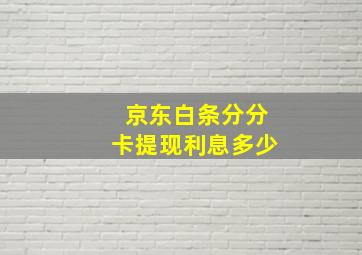 京东白条分分卡提现利息多少