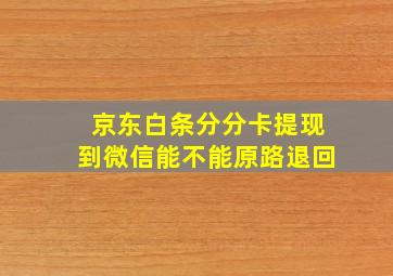 京东白条分分卡提现到微信能不能原路退回