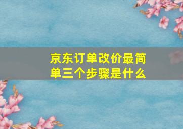 京东订单改价最简单三个步骤是什么