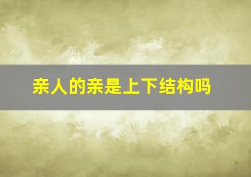 亲人的亲是上下结构吗