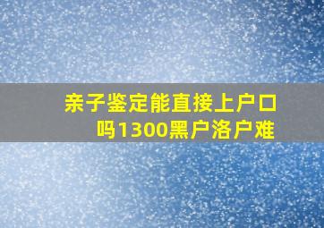 亲子鉴定能直接上户口吗1300黑户洛户难