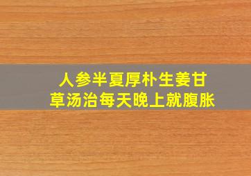 人参半夏厚朴生姜甘草汤治每天晚上就腹胀