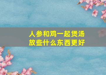 人参和鸡一起煲汤放些什么东西更好