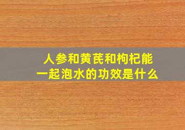 人参和黄芪和枸杞能一起泡水的功效是什么