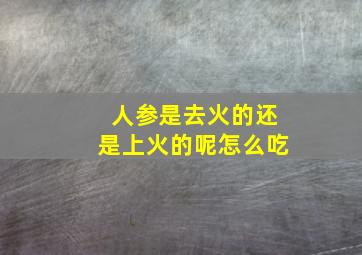 人参是去火的还是上火的呢怎么吃