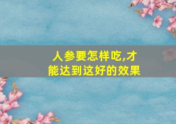 人参要怎样吃,才能达到这好的效果