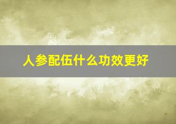 人参配伍什么功效更好