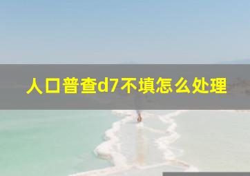 人口普查d7不填怎么处理