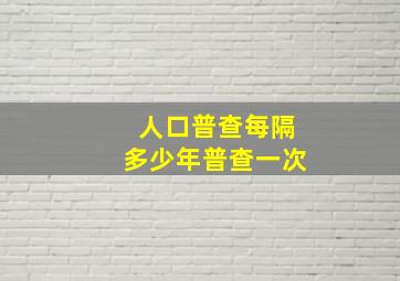 人口普查每隔多少年普查一次