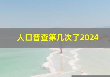 人口普查第几次了2024