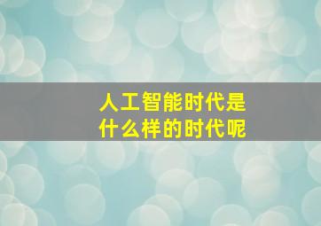 人工智能时代是什么样的时代呢