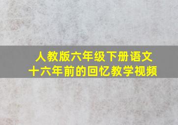 人教版六年级下册语文十六年前的回忆教学视频