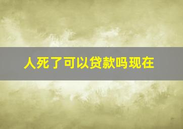 人死了可以贷款吗现在