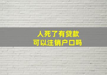 人死了有贷款可以注销户口吗