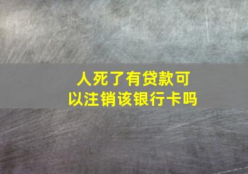 人死了有贷款可以注销该银行卡吗