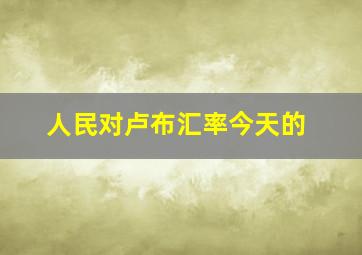 人民对卢布汇率今天的