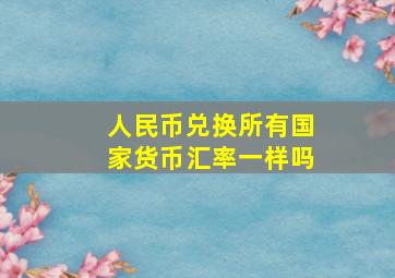 人民币兑换所有国家货币汇率一样吗