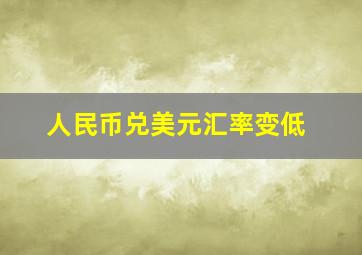 人民币兑美元汇率变低