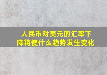 人民币对美元的汇率下降将使什么趋势发生变化