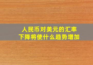 人民币对美元的汇率下降将使什么趋势增加