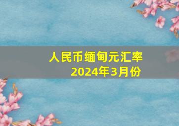 人民币缅甸元汇率2024年3月份