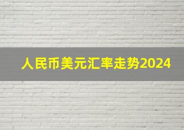 人民币美元汇率走势2024