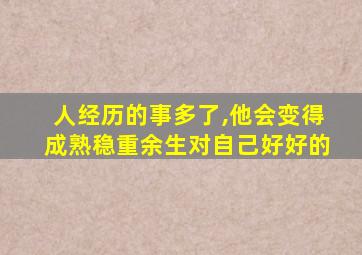 人经历的事多了,他会变得成熟稳重余生对自己好好的