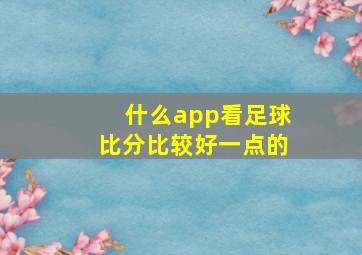 什么app看足球比分比较好一点的