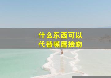 什么东西可以代替嘴唇接吻