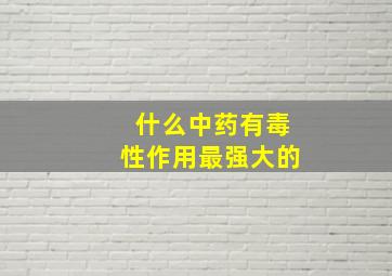 什么中药有毒性作用最强大的