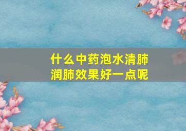 什么中药泡水清肺润肺效果好一点呢