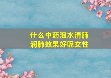 什么中药泡水清肺润肺效果好呢女性