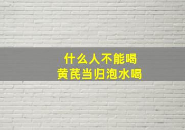 什么人不能喝黄芪当归泡水喝