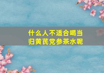 什么人不适合喝当归黄芪党参茶水呢