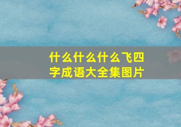 什么什么什么飞四字成语大全集图片