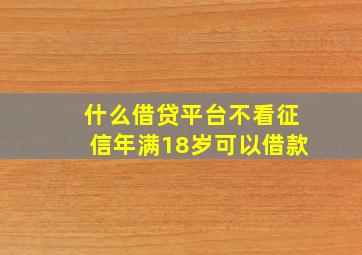 什么借贷平台不看征信年满18岁可以借款