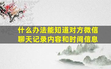 什么办法能知道对方微信聊天记录内容和时间信息