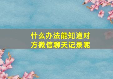 什么办法能知道对方微信聊天记录呢