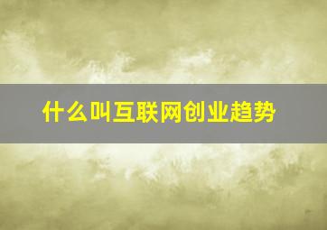 什么叫互联网创业趋势