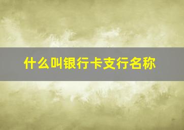 什么叫银行卡支行名称