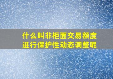 什么叫非柜面交易额度进行保护性动态调整呢