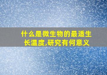 什么是微生物的最适生长温度,研究有何意义