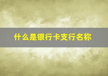 什么是银行卡支行名称