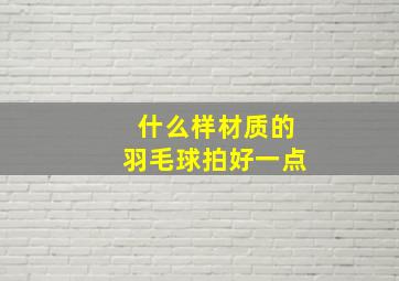 什么样材质的羽毛球拍好一点