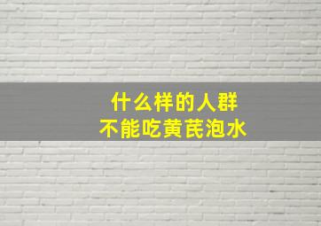 什么样的人群不能吃黄芪泡水