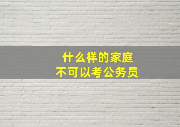 什么样的家庭不可以考公务员