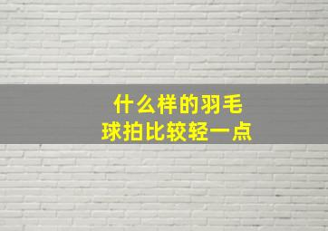 什么样的羽毛球拍比较轻一点