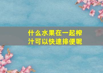 什么水果在一起榨汁可以快速排便呢