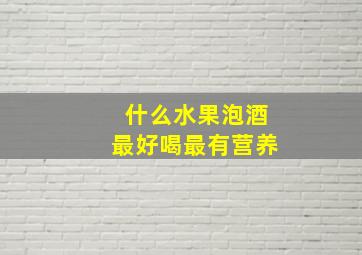 什么水果泡酒最好喝最有营养