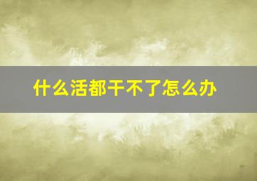 什么活都干不了怎么办